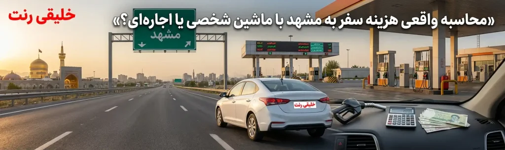 محاسبه واقعی هزینه سفر به مشهد با ماشین شخصی یا اجاره‌ای؟