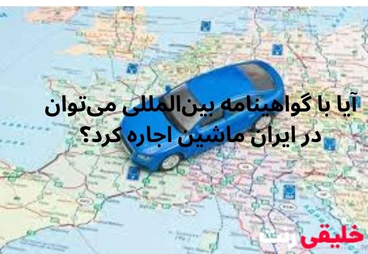 آیا با گواهینامه بین المللی میتوان در ایران ماشین اجاره کرد؟ | خلیقی رنت