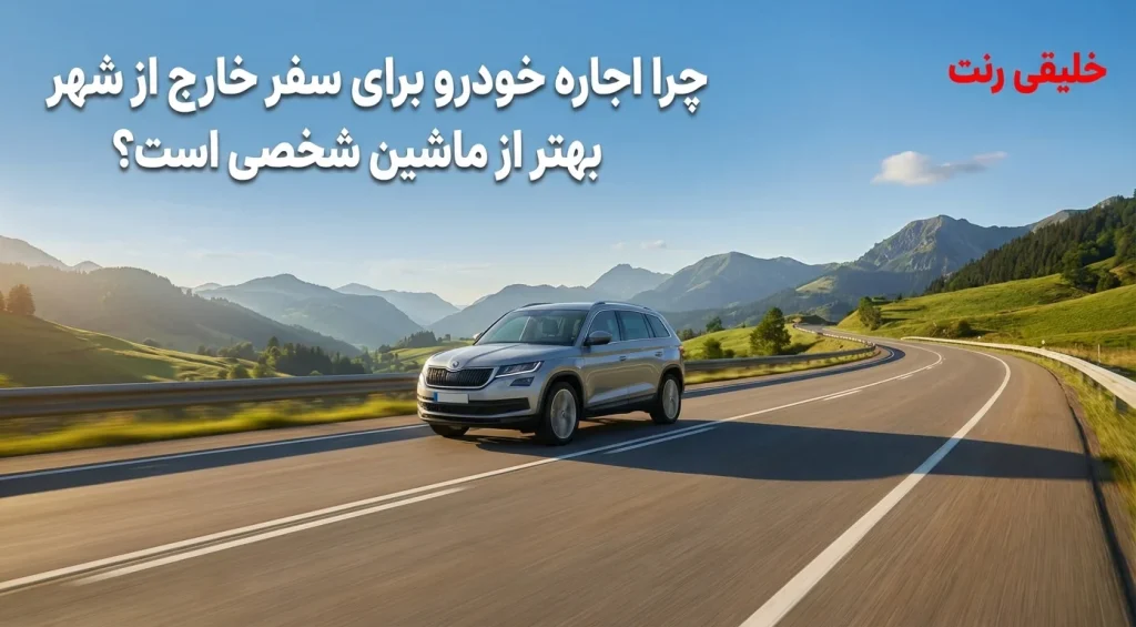 چرا اجاره خودرو برای سفر خارج از شهر بهتر از ماشین شخصی است؟