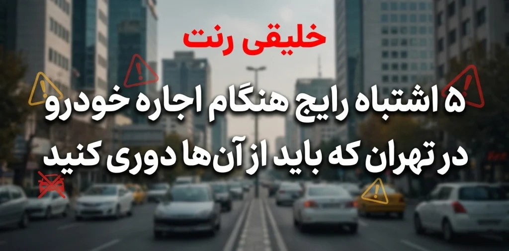۵ اشتباه رایج هنگام اجاره خودرو در تهران که باید از آن‌ها دوری کنید